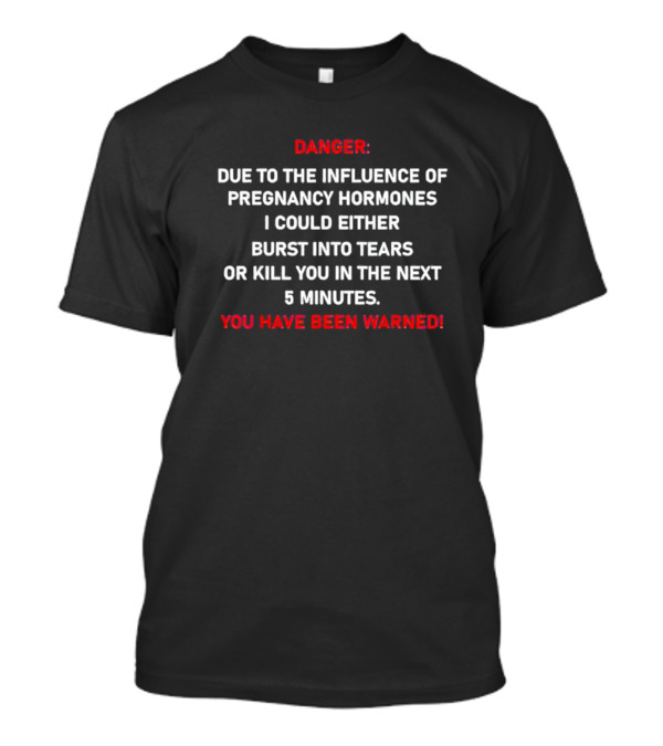 Danger Due To The Influence Of Pregnancy Hormones I Could Either Burst Into Tears Or Kill You In The Next 5 Minutes You Have Been Warned T-Shirt