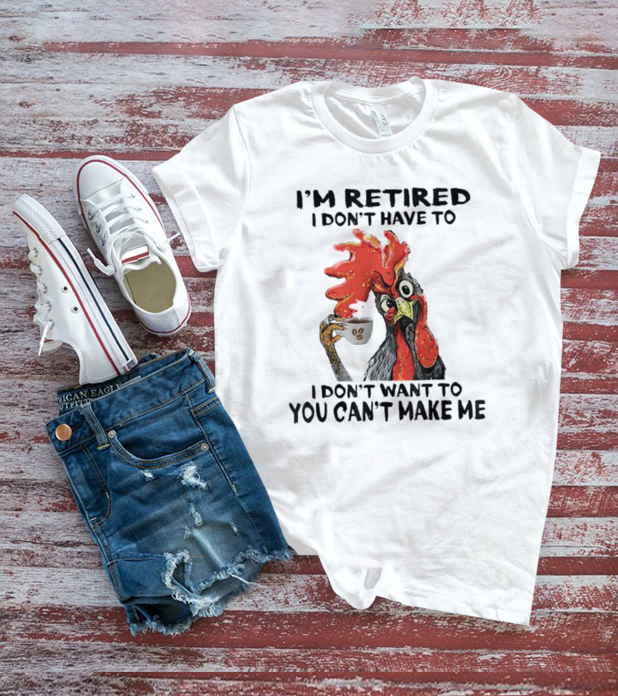 I'm Retired Chicken I Don't Have To I Don't Want To You Can't Make Me T-Shirt