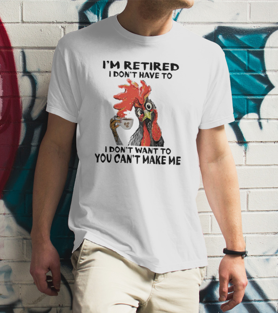 I'm Retired Chicken I Don't Have To I Don't Want To You Can't Make Me T-Shirt
