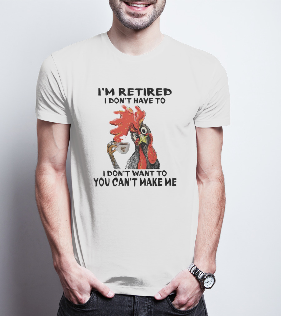 I'm Retired Chicken I Don't Have To I Don't Want To You Can't Make Me T-Shirt