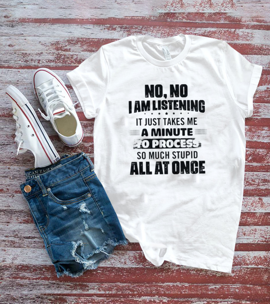 No No I Am Listening It Just Takes Me A Minute To Process So Much Stupid All At Once T-Shirt