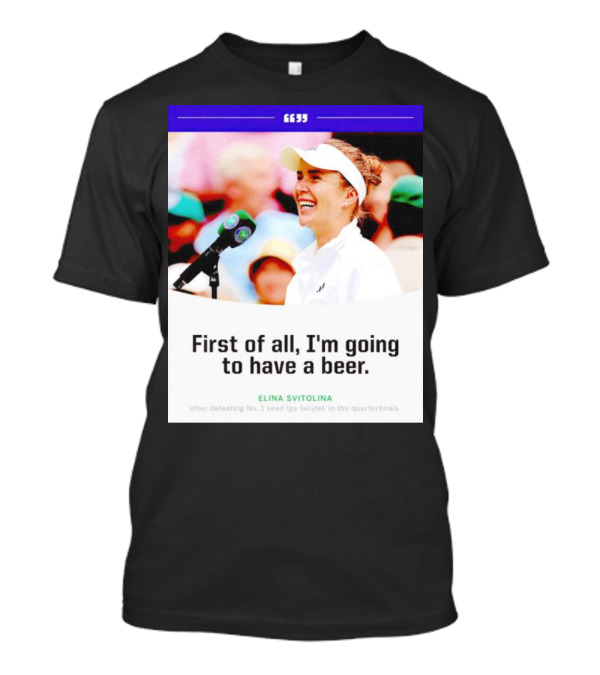 Elina Svitolina First Of All I'm Going To Have A Beer After Defeating No. 1 Seed Iga Swiatek In The Quarterfinals T-Shirt