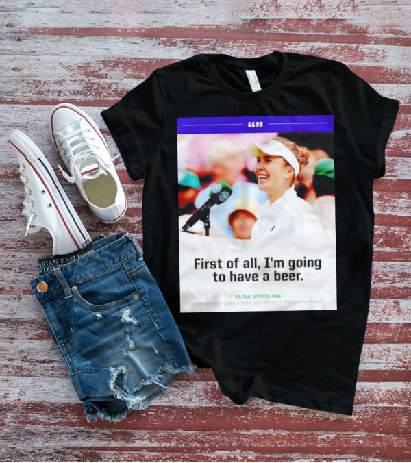 Elina Svitolina First Of All I'm Going To Have A Beer After Defeating No. 1 Seed Iga Swiatek In The Quarterfinals T-Shirt