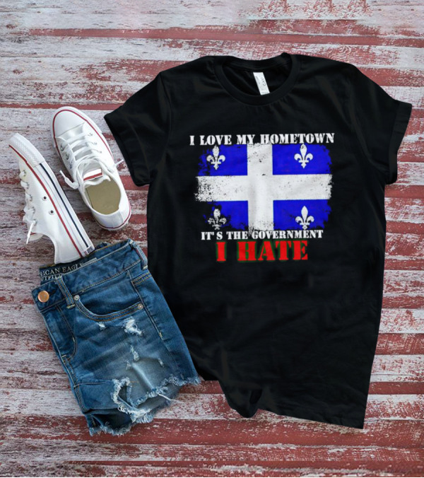 I Love My Hometown Quebec Flag It's The Government I Hate T-Shirt