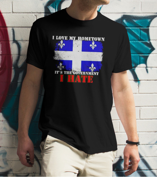 I Love My Hometown Quebec Flag It's The Government I Hate T-Shirt