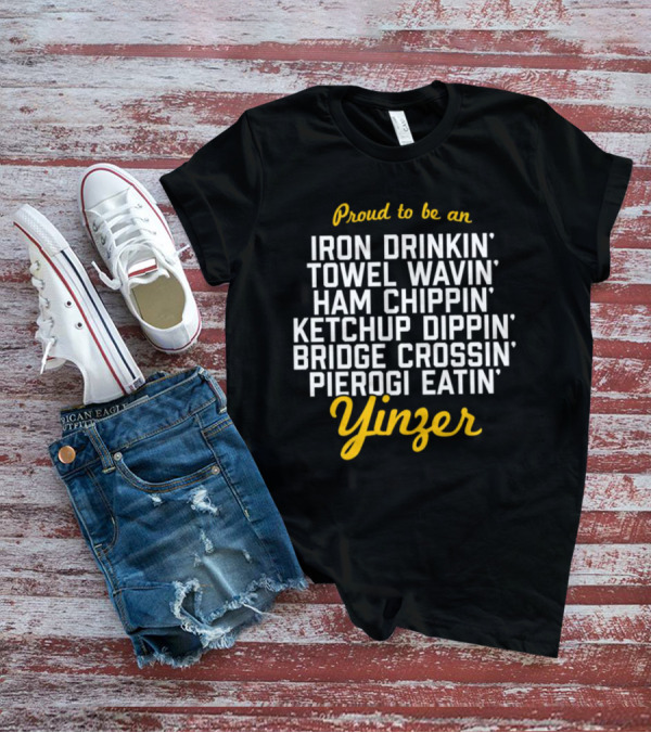 Proud To Be An Iron Drinkin' Towel Wavin' Ham Chippin' Ketchup Dippin' Bridge Crossin' Pierogi Eatin' Yinzer T-Shirt
