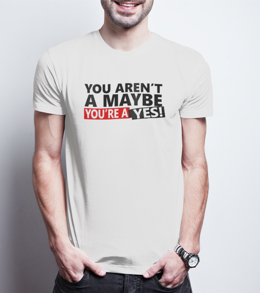YOU AREN'T A MAYBE YOU'RE A YES T-Shirt