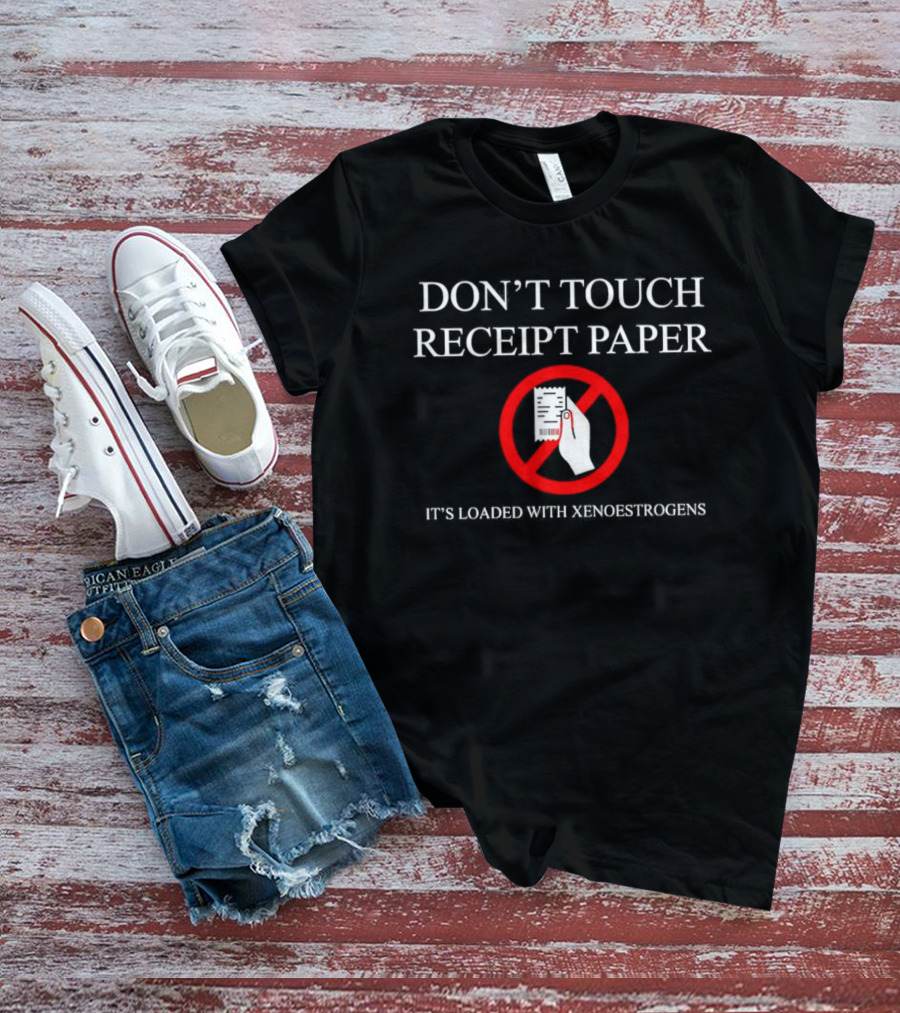 DON’T TOUCH RECEIPT PAPER IT’S LOADED WITH XENOESTROGENS T-Shirt