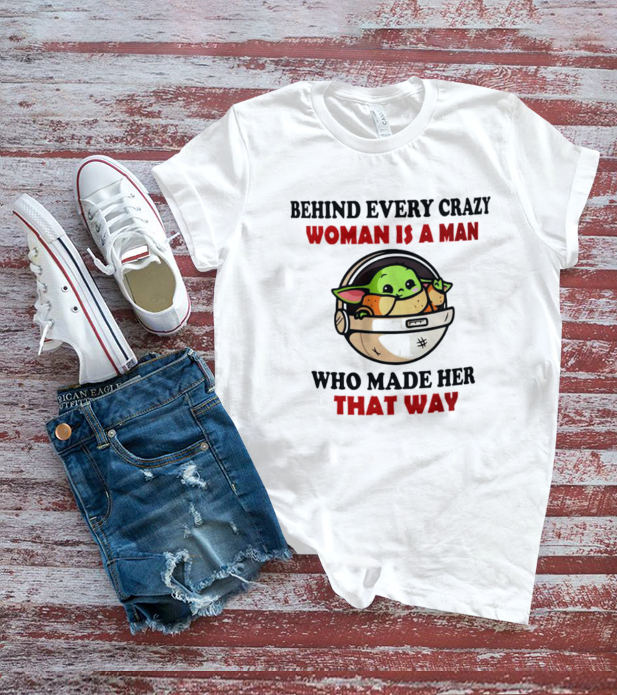 Behind Every Crazy Woman Is A Man Who Made Her That Way Baby Yoda T-Shirt