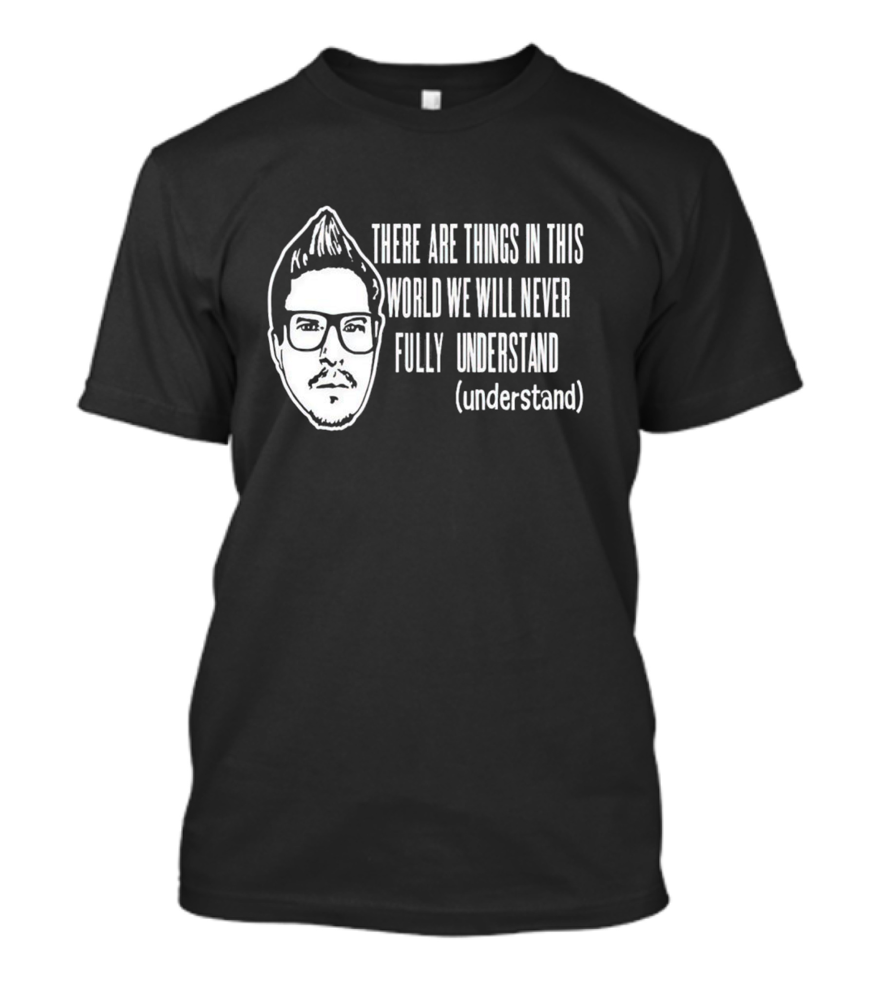 There Are Things In This World We Will Never Fully Understand (understand) T-Shirt