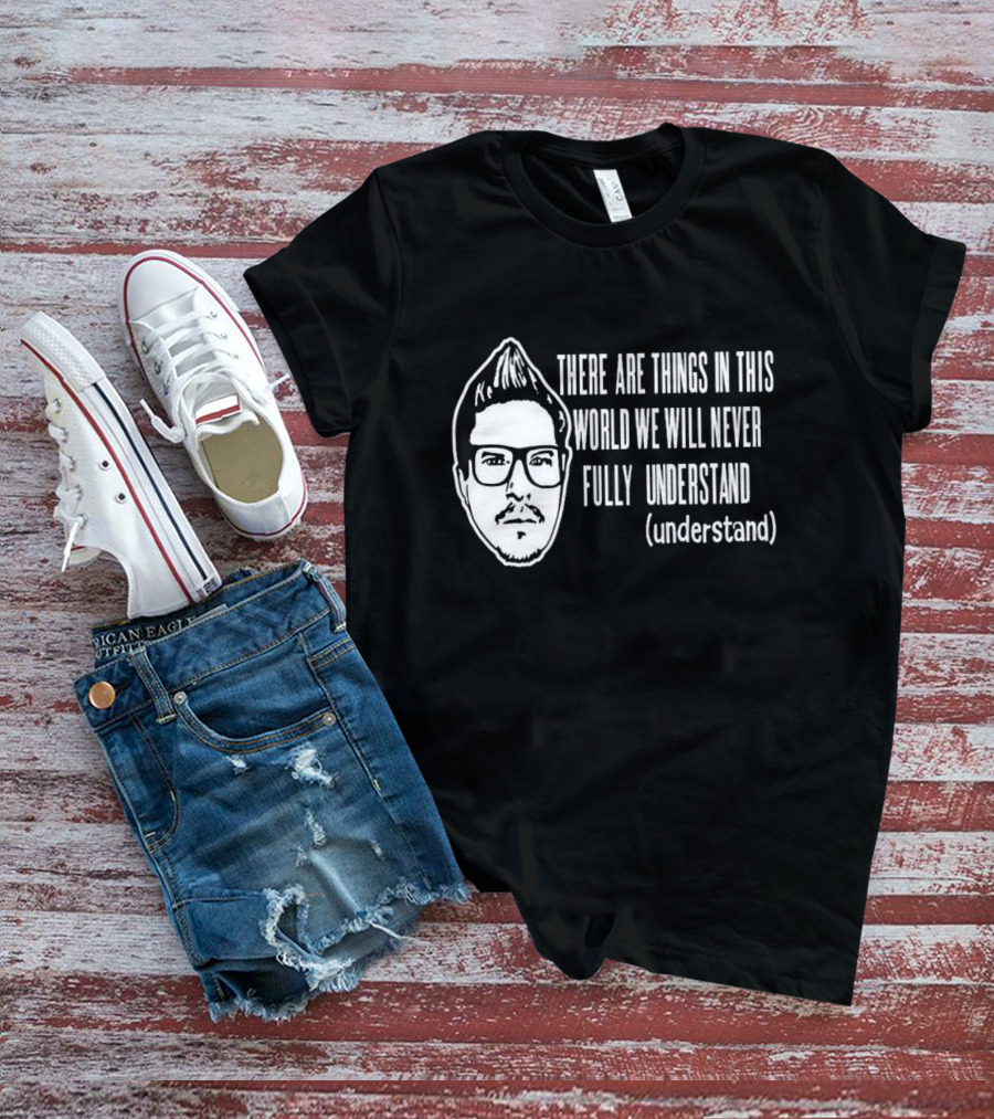 There Are Things In This World We Will Never Fully Understand (understand) T-Shirt