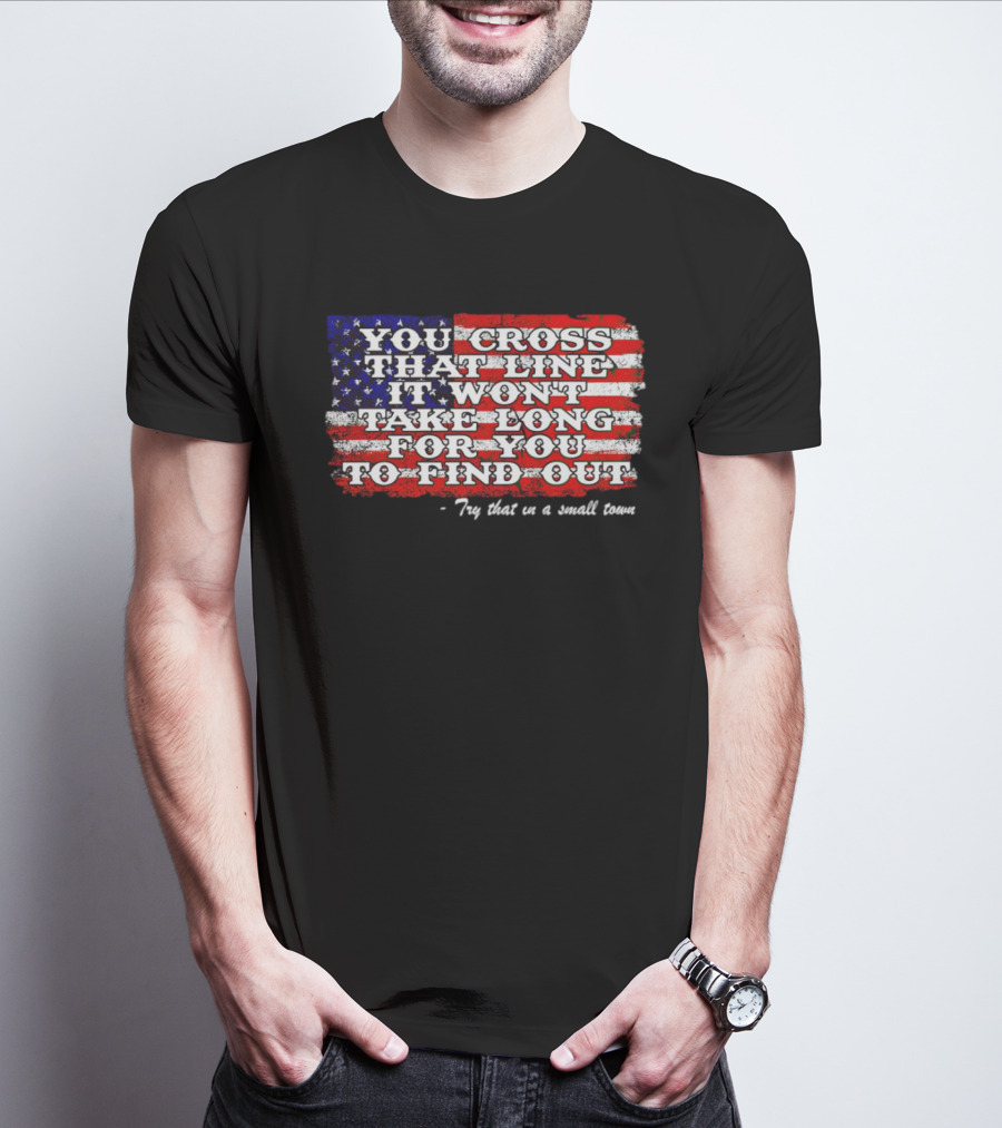 You Cross That Line It Won't Take Long For You To Find Out Try That In A Small Town American Flag T-Shirt