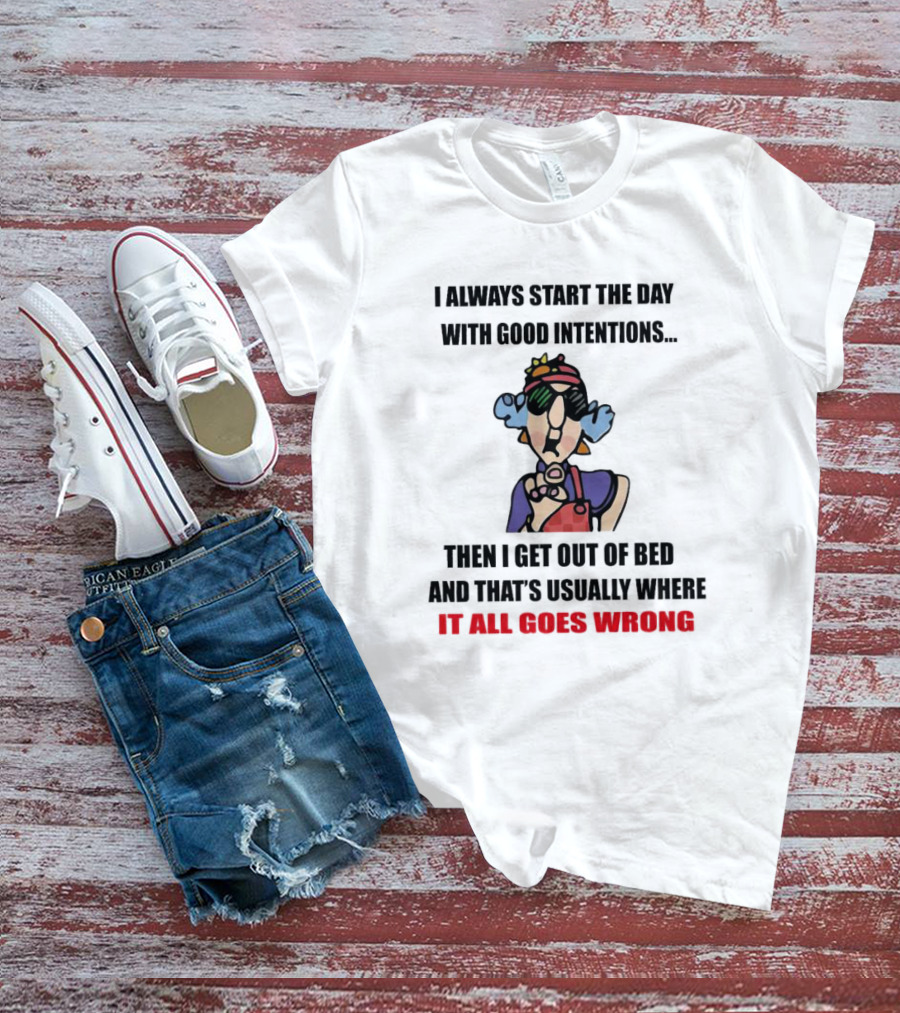 I Always Start The Day With Good Intentions Then I Get Out Of Bed And That's Usually Where It All Goes Wrong T-Shirt