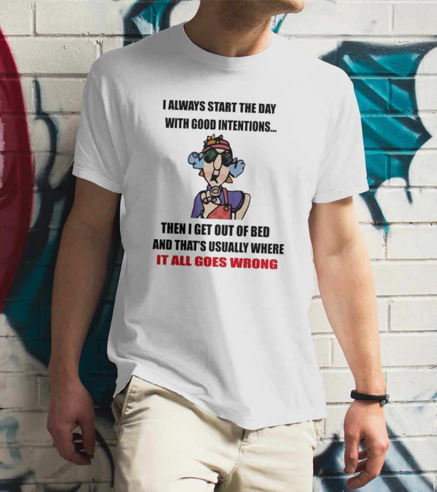 I Always Start The Day With Good Intentions Then I Get Out Of Bed And That's Usually Where It All Goes Wrong T-Shirt