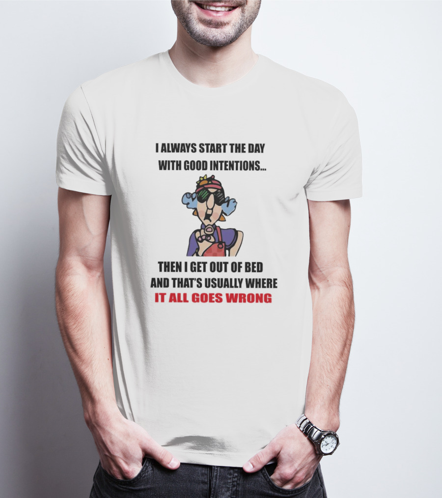 I Always Start The Day With Good Intentions Then I Get Out Of Bed And That's Usually Where It All Goes Wrong T-Shirt