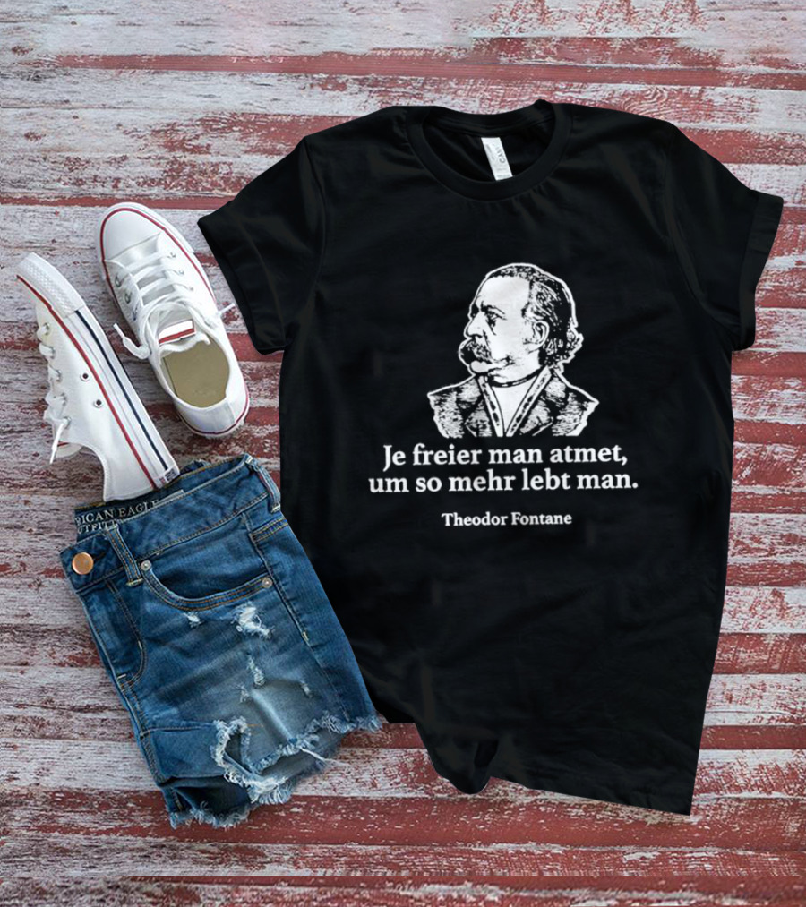 Theodor Fontane Je Freier Man Atmet Um So Mehr Lebt Man T-Shirt