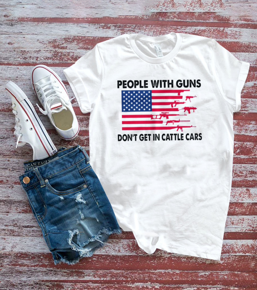 People With Guns American Flag Don’t Get In Cattle Cars T-Shirt