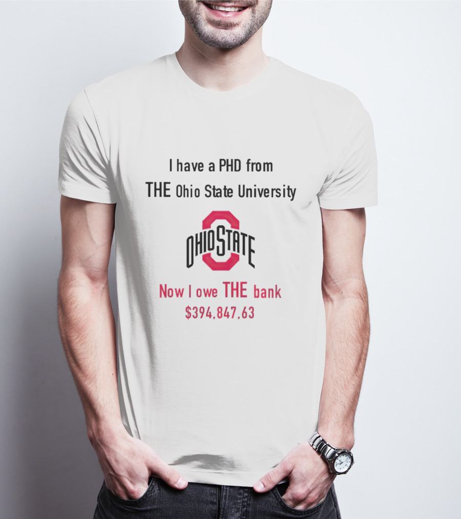I Have A PHD From The Ohio State University Now I Owe The Bank $394,847.63 T-Shirt
