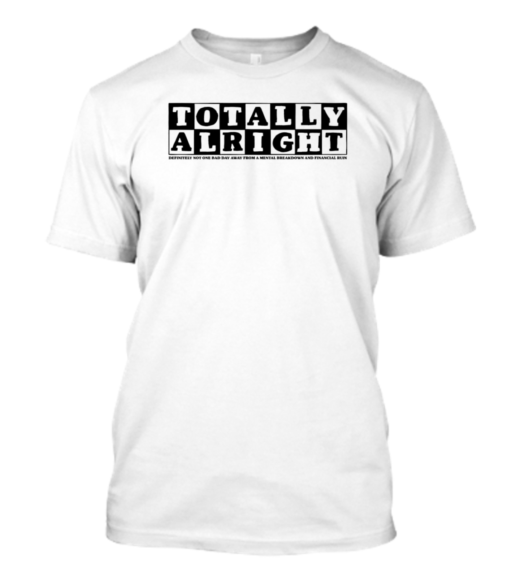 TOTALLY ALRIGHT DEFINITELY NOT ONE BAD DAY AWAY FROM A MENTAL BREAKDOWN AND FINANCIAL RUIN T-Shirt