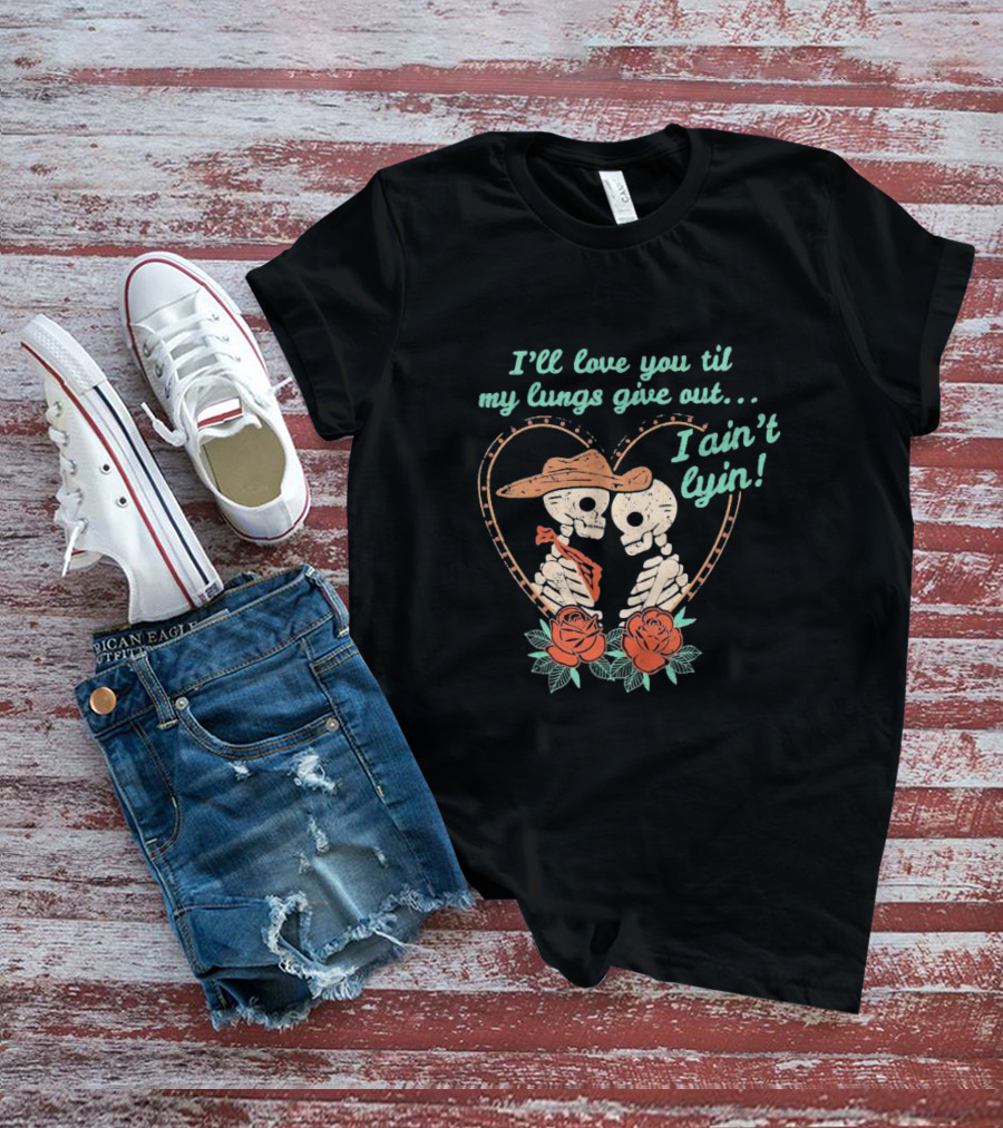 I'll Love You Til My Lungs Give Out I Ain't Lyin Skeleton Cowboy Roses T-Shirt