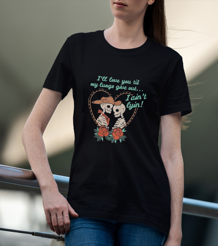 I'll Love You Til My Lungs Give Out I Ain't Lyin Skeleton Cowboy Roses T-Shirt