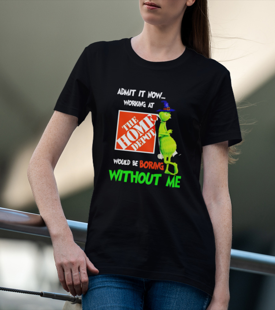 Admit It Now Working At The Home Depot Would Be Boring Without Me Grinch Witch T-Shirt