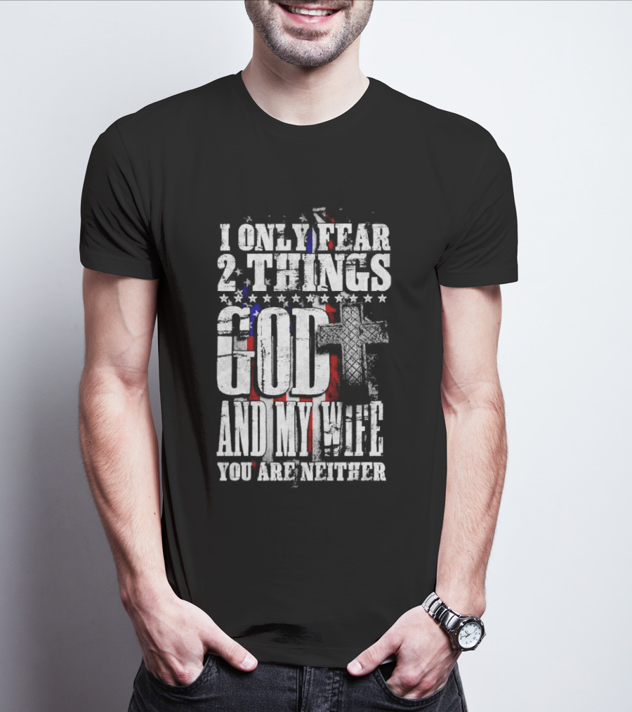 I Only Fear 2 Things God Cross American Flag And My Wife You Are Neither T-Shirt