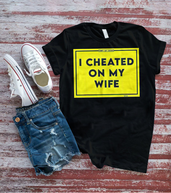 Shirt Of Shame I Cheated On My Wife T-Shirt