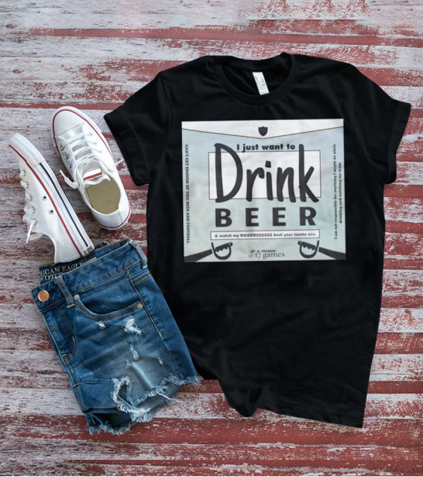 I Just Want To Drink Beer And Watch My Raiders Beat Your Teams Ass For A Minimum Of 17 Games T-Shirt
