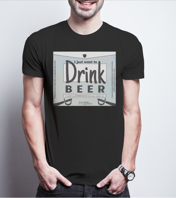 I Just Want To Drink Beer And Watch My Raiders Beat Your Teams Ass For A Minimum Of 17 Games T-Shirt