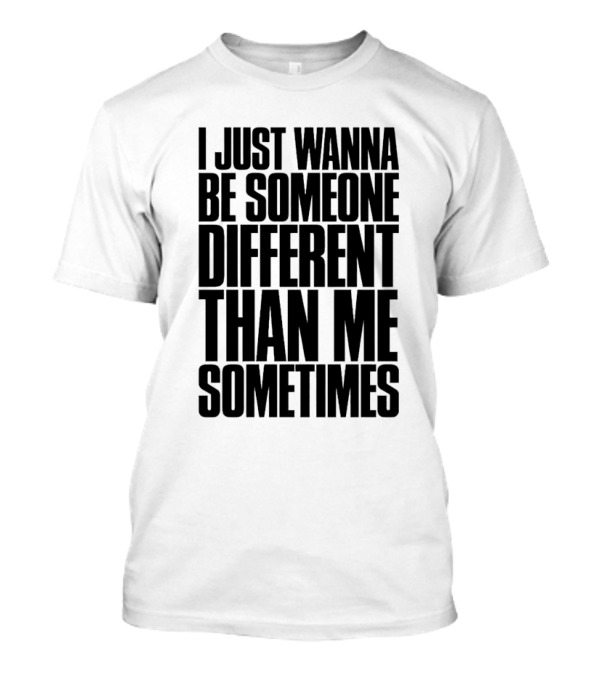 I Just Wanna Be Someone Different Than Me Sometimes T-Shirt