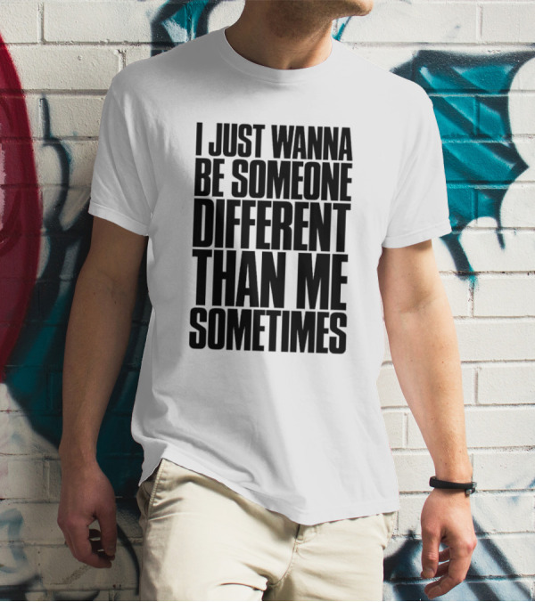 I Just Wanna Be Someone Different Than Me Sometimes T-Shirt