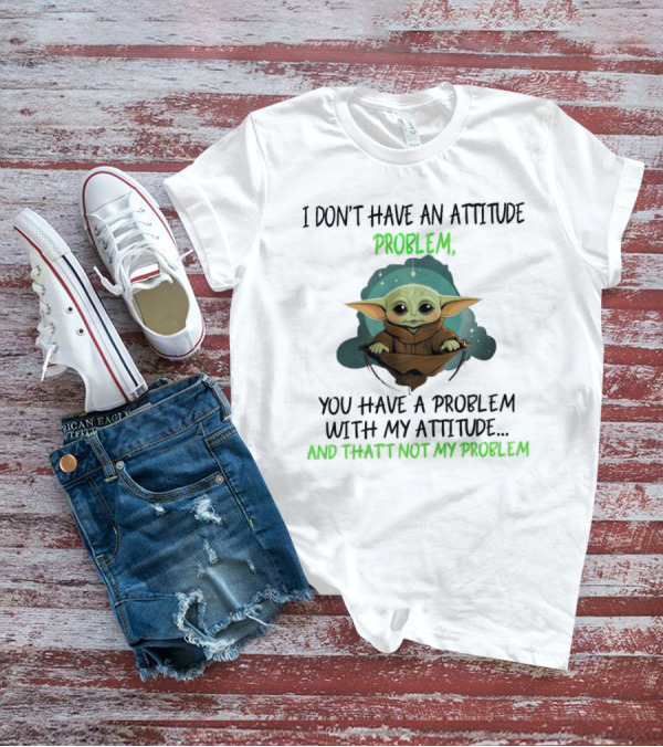 I Don’t Have An Attitude Problem Baby Yoda You Have A Problem With My Attitude And That’s Not My Problem T-Shirt