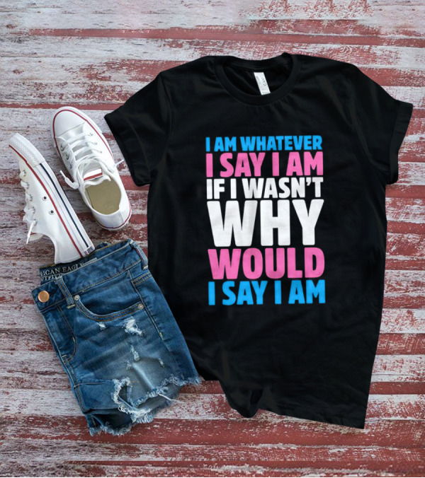 I Am Whatever I Say I Am If I Wasn't Why Would I Say I Am T-Shirt