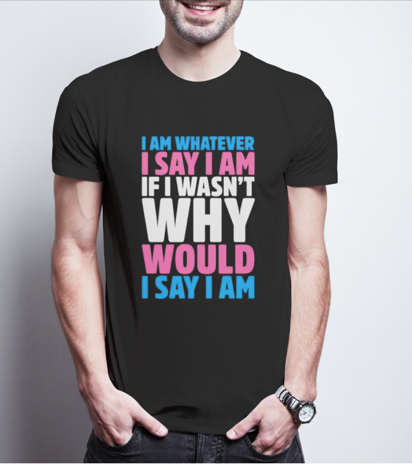 I Am Whatever I Say I Am If I Wasn't Why Would I Say I Am T-Shirt