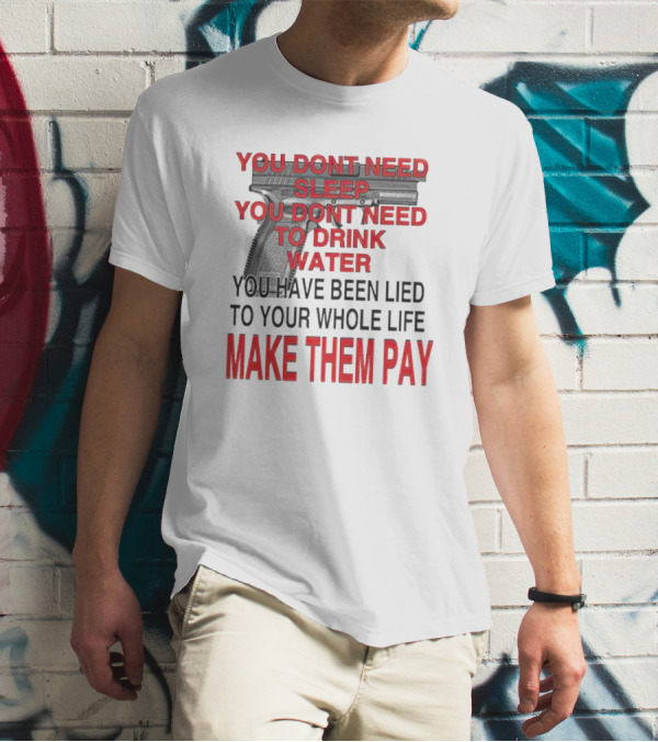 You Dont Need Sleep You Dont Need To Drink Water Make Them Pay T-Shirt