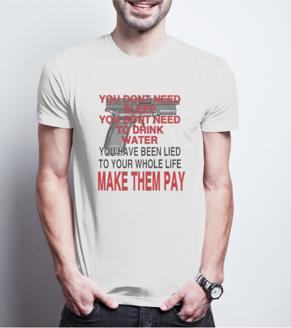 You Dont Need Sleep You Dont Need To Drink Water Make Them Pay T-Shirt