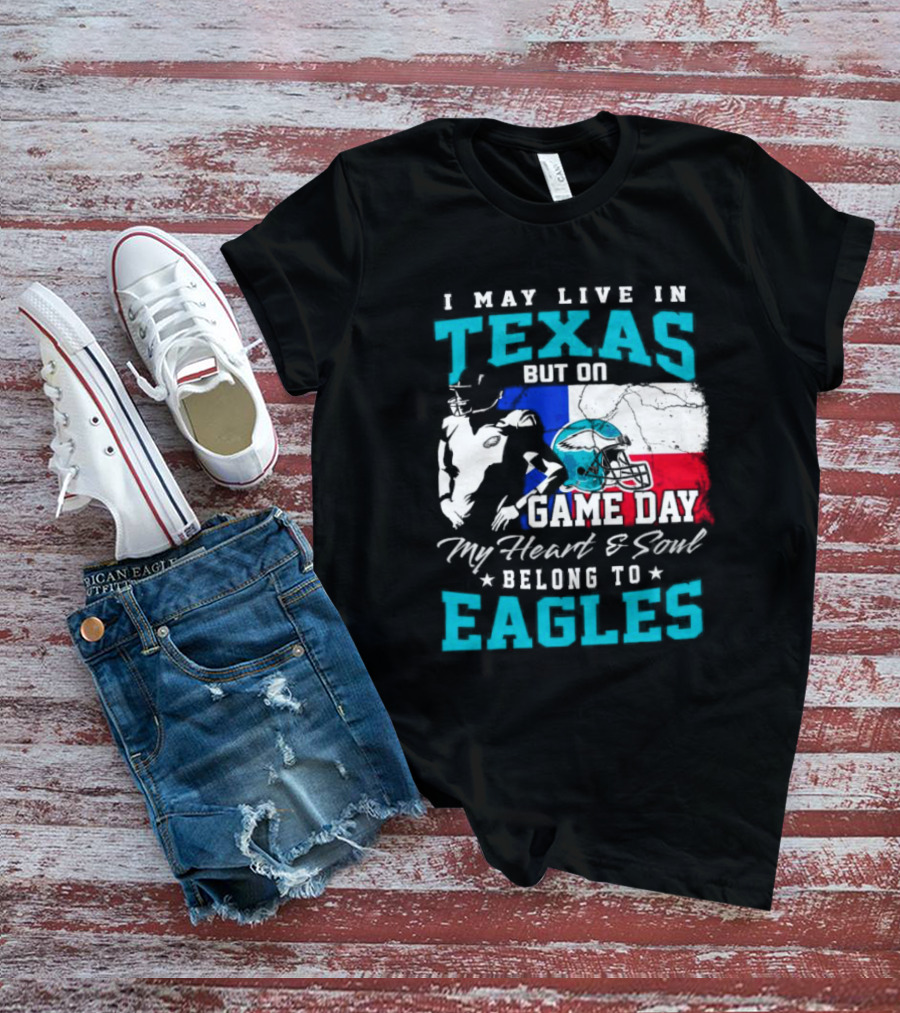 I May Live In Texas But On Game Day My Heart And Soul Belong To Eagles T-Shirt