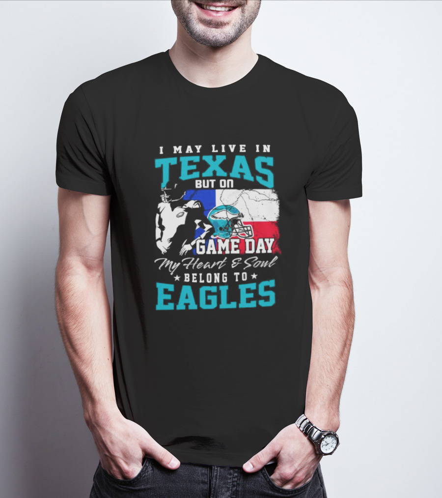I May Live In Texas But On Game Day My Heart And Soul Belong To Eagles T-Shirt
