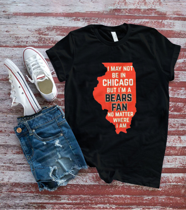 I May Not Be In Chicago But I'm A Bears Fan No Matter Where I Am Illinois Shape T-Shirt