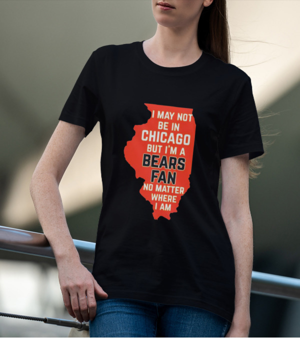 I May Not Be In Chicago But I'm A Bears Fan No Matter Where I Am Illinois Shape T-Shirt