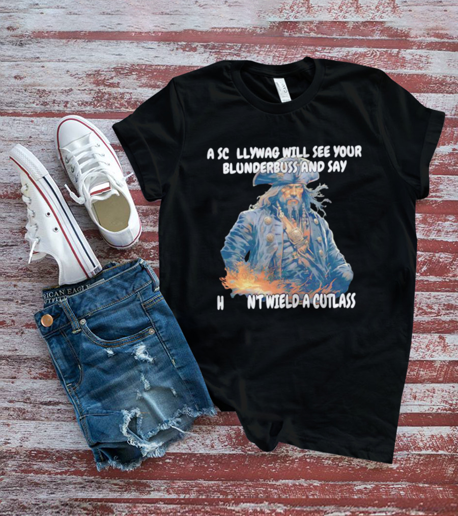 A Scallywag Will See Your Blunderbuss And Say He Can't Wield A Cutlass T-Shirt