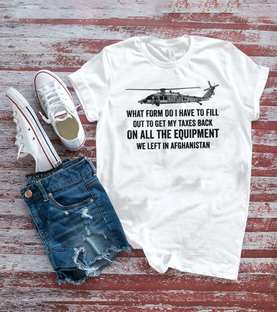 What Form Do I Have To Fill Out To Get My Taxes Back On All The Equipment We Left In Afghanistan Helicopter T-Shirt