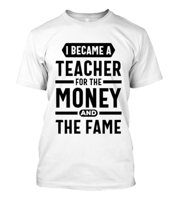 I Became A Teacher For The Money And The Fame T-Shirt