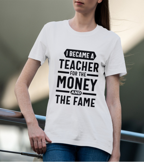 I Became A Teacher For The Money And The Fame T-Shirt