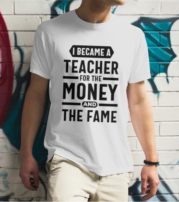 I Became A Teacher For The Money And The Fame T-Shirt