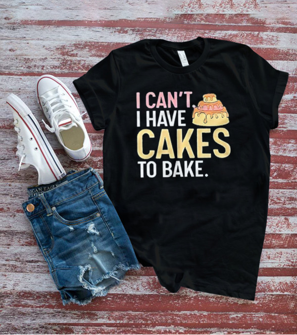 I Can't I Have Cakes To Bake With Colorful Layered Cake T-Shirt