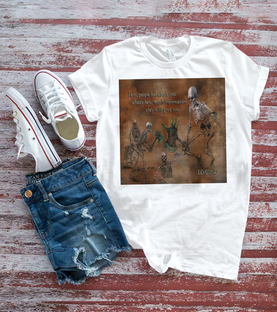 How People Feel About You Affects How Much Information They Will Give You Skeletons Loading T-Shirt