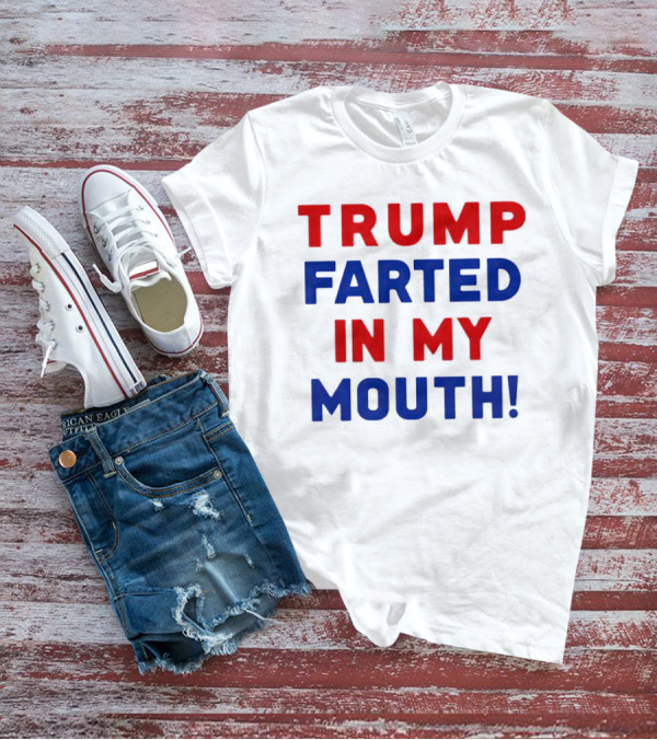 Trump Farted In My Mouth T-Shirt