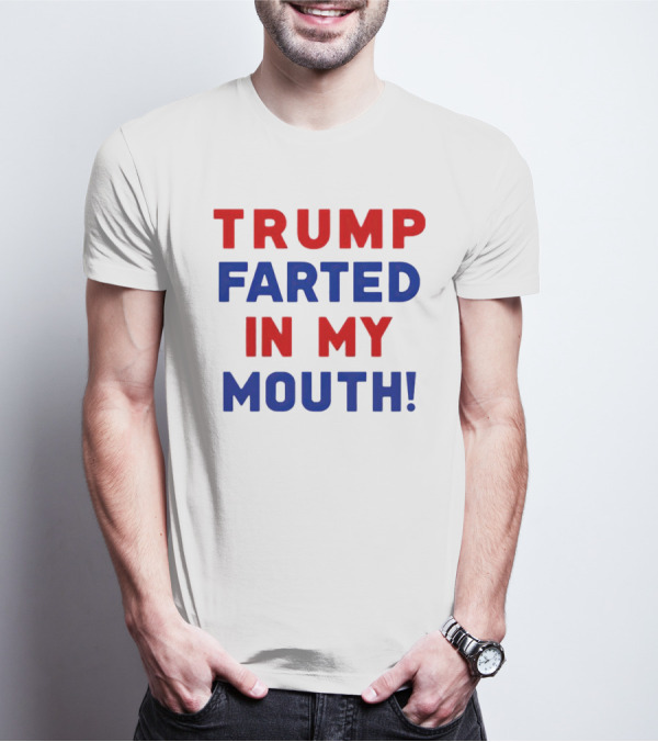 Trump Farted In My Mouth T-Shirt
